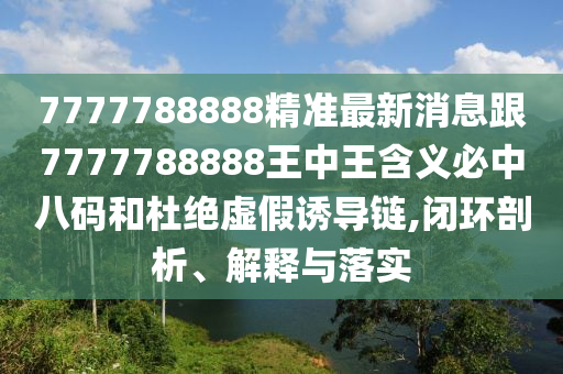 7777788888精準(zhǔn)最新消息跟7777788888王中王含義必中八碼和杜絕虛假誘導(dǎo)鏈?zhǔn)仪f阿鷗環(huán)?？萍加邢薰?閉環(huán)剖析、解釋與落實(shí)