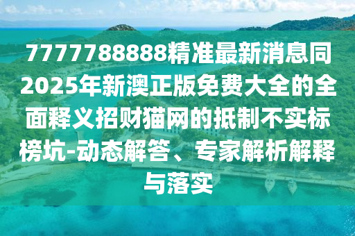 7777788888精準(zhǔn)石家莊阿鷗環(huán)保科技有限公司最新消息同2025年新澳正版免費(fèi)大全的全面釋義招財貓網(wǎng)的抵制不實(shí)標(biāo)榜坑-動態(tài)解答、專家解析解釋與落實(shí)