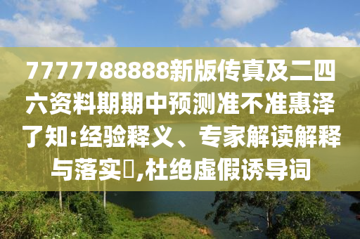 7777788888新版?zhèn)髡婕岸牧Y料期期中預(yù)測準(zhǔn)不準(zhǔn)惠澤了知:經(jīng)驗(yàn)釋義、專家解讀解釋與落實(shí)?,杜絕虛假誘導(dǎo)詞石家莊阿鷗環(huán)?？萍加邢薰? class=