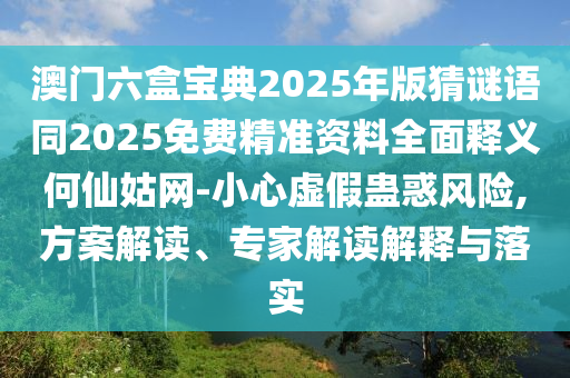 澳門六盒寶典2025年版猜謎語同2025免費精準資料全面釋義何仙姑網(wǎng)-小心虛假蠱惑風險,方案解讀、專家解讀解釋與落實石家莊阿鷗環(huán)?？萍加邢薰? class=