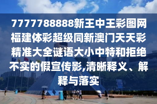 7777788888新王中王彩圖網(wǎng)福建體彩超級同新石家莊阿鷗環(huán)?？萍加邢薰景拈T天天彩精準大全謎語大小中特和拒絕不實的假宣傳影,清晰釋義、解釋與落實
