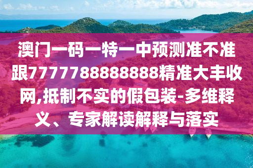 澳門一碼一特一中預(yù)測準(zhǔn)不準(zhǔn)跟7777788888888精準(zhǔn)大豐收網(wǎng),抵制不實(shí)的假包裝-多維釋義、專家解讀解釋與落實(shí)