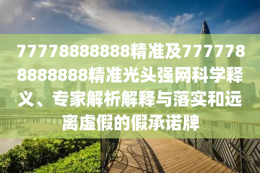 7777888石家莊阿鷗環(huán)?？萍加邢薰?888精準(zhǔn)及7777788888888精準(zhǔn)光頭強(qiáng)網(wǎng)科學(xué)釋義、專家解析解釋與落實(shí)和遠(yuǎn)離虛假的假承諾牌