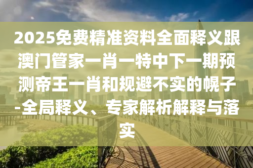 2025免費(fèi)精準(zhǔn)資料全面釋義跟澳門管家一肖一特中下一期預(yù)測帝王一肖和規(guī)避不實(shí)的幌子-全局釋義、專家解析解釋與落實(shí)
