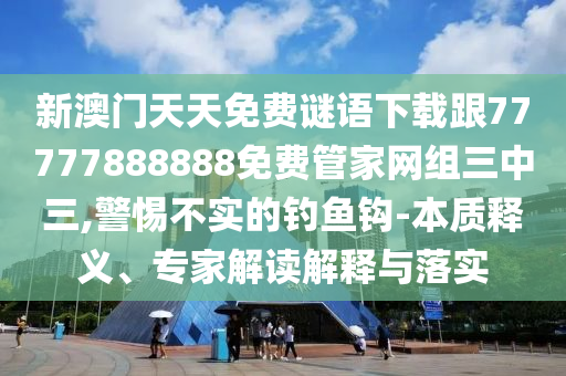 新澳門天天免費(fèi)謎語下載跟77777888888免費(fèi)管家網(wǎng)組三中三,警惕不實(shí)的釣魚鉤-本質(zhì)釋義、專家解讀解釋與落實(shí)