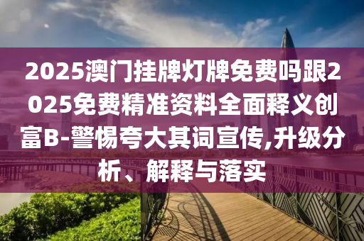 2025澳門掛牌燈牌免費(fèi)嗎跟2025免費(fèi)精準(zhǔn)資料全面釋義創(chuàng)富B-警惕夸大其詞宣傳,升級(jí)分析、解釋與落實(shí)石家莊阿鷗環(huán)?？萍加邢薰? class=