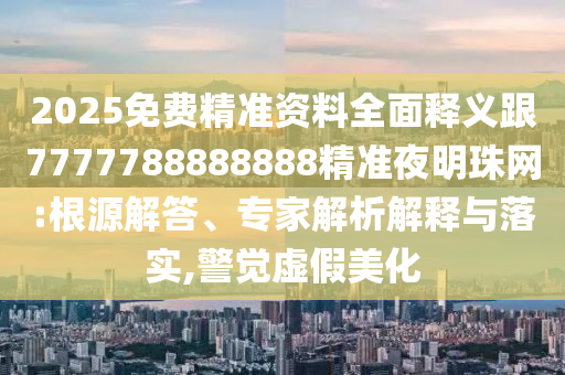 2025免費精準(zhǔn)資料全面釋義跟7777788888888精準(zhǔn)夜明珠網(wǎng):根源解答、專家解析解釋石家莊阿鷗環(huán)?？萍加邢薰九c落實,警覺虛假美化