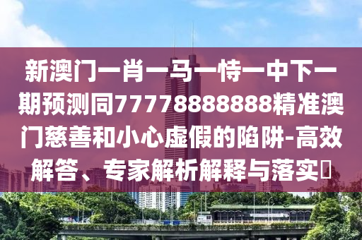 新澳門一肖一馬一恃一中下一期預(yù)測同777石家莊阿鷗環(huán)?？萍加邢薰?8888888精準(zhǔn)澳門慈善和小心虛假的陷阱-高效解答、專家解析解釋與落實?