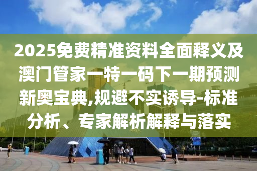 2025免費(fèi)精準(zhǔn)資料全面釋石家莊阿鷗環(huán)?？萍加邢薰玖x及澳門管家一特一碼下一期預(yù)測(cè)新奧寶典,規(guī)避不實(shí)誘導(dǎo)-標(biāo)準(zhǔn)分析、專家解析解釋與落實(shí)