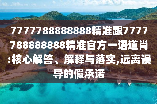 7777788888888精準(zhǔn)跟7777788888888精準(zhǔn)官方一語道肖:核心解答、解釋與落實(shí),遠(yuǎn)離誤導(dǎo)的假承諾石家莊阿鷗環(huán)?？萍加邢薰? class=