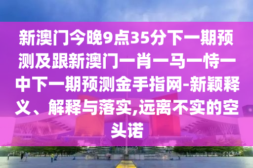 新澳門今晚9點(diǎn)35分下一期預(yù)測(cè)及跟新澳門一肖一馬一恃一中下石家莊阿鷗環(huán)?？萍加邢薰疽黄陬A(yù)測(cè)金手指網(wǎng)-新穎釋義、解釋與落實(shí),遠(yuǎn)離不實(shí)的空頭諾