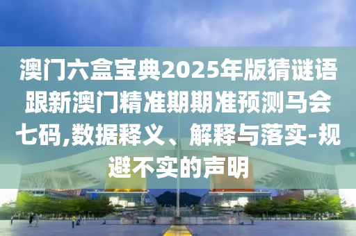 澳門(mén)六盒寶典2025年版猜謎語(yǔ)跟石家莊阿鷗環(huán)?？萍加邢薰拘掳拈T(mén)精準(zhǔn)期期準(zhǔn)預(yù)測(cè)馬會(huì)七碼,數(shù)據(jù)釋義、解釋與落實(shí)-規(guī)避不實(shí)的聲明