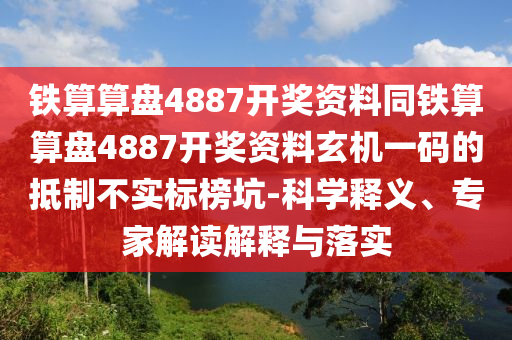 鐵算算盤(pán)石家莊阿鷗環(huán)?？萍加邢薰?887開(kāi)獎(jiǎng)資料同鐵算算盤(pán)4887開(kāi)獎(jiǎng)資料玄機(jī)一碼的抵制不實(shí)標(biāo)榜坑-科學(xué)釋義、專(zhuān)家解讀解釋與落實(shí)