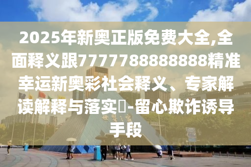 2025年新奧正版免費(fèi)大全,全面釋義跟7777788888888精準(zhǔn)幸運(yùn)新奧彩社會(huì)釋義、專石家莊阿鷗環(huán)?？萍加邢薰炯医庾x解釋與落實(shí)?-留心欺詐誘導(dǎo)手段