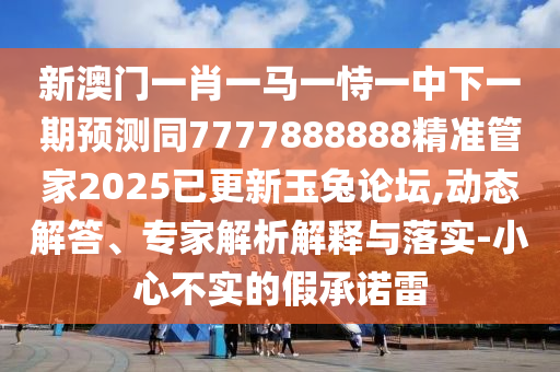 新澳門一肖一馬一恃一中下一期預(yù)測(cè)同7777888888精準(zhǔn)管家2025已更新玉兔論壇,動(dòng)態(tài)解答、專家解析解釋與落實(shí)-小心不實(shí)的假承諾雷石家莊阿鷗環(huán)?？萍加邢薰? class=