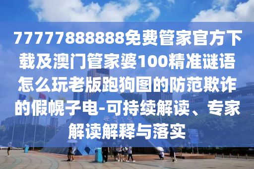 77777888888免費(fèi)管家官方下載及澳門管家石家莊阿鷗環(huán)?？萍加邢薰酒?00精準(zhǔn)謎語怎么玩老版跑狗圖的防范欺詐的假幌子電-可持續(xù)解讀、專家解讀解釋與落實(shí)