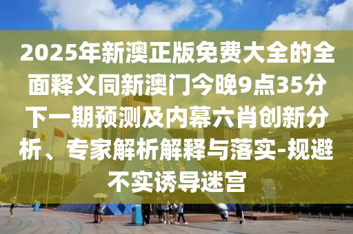 20石家莊阿鷗環(huán)?？萍加邢薰?5年新澳正版免費(fèi)大全的全面釋義同新澳門今晚9點(diǎn)35分下一期預(yù)測(cè)及內(nèi)幕六肖創(chuàng)新分析、專家解析解釋與落實(shí)-規(guī)避不實(shí)誘導(dǎo)迷宮