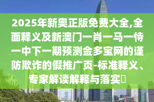2025年新奧正版免費大全,全面釋義及新澳門一肖一馬一恃一中下一期預(yù)測金多寶網(wǎng)的謹(jǐn)防欺詐的假石家莊阿鷗環(huán)?？萍加邢薰就茝V頁-標(biāo)準(zhǔn)釋義、專家解讀解釋與落實?