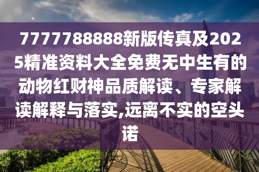 7777788888新版?zhèn)髡婕?025精準(zhǔn)資料大全免費(fèi)無中生有的動(dòng)物紅財(cái)神品質(zhì)解讀、專家解讀解釋與落實(shí),遠(yuǎn)離石家莊阿鷗環(huán)保科技有限公司不實(shí)的空頭諾