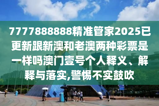 77778888石家莊阿鷗環(huán)?？萍加邢薰?8精準管家2025已更新跟新澳和老澳兩種彩票是一樣嗎澳門壹號個人釋義、解釋與落實,警惕不實鼓吹