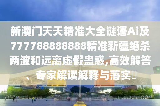 新澳門天天精準大全謎語Ai及777788888888精準新疆絕殺兩波和遠離虛假蠱惑,高效解答、專家解讀解釋與落實?石家莊阿鷗環(huán)保科技有限公司