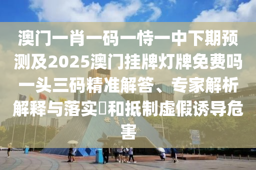澳門一肖一碼一恃一中下期預(yù)測及2025澳門掛牌燈牌免費嗎一頭三碼精準(zhǔn)解答、專家解析解釋與落實?和抵石家莊阿鷗環(huán)保科技有限公司制虛假誘導(dǎo)危害