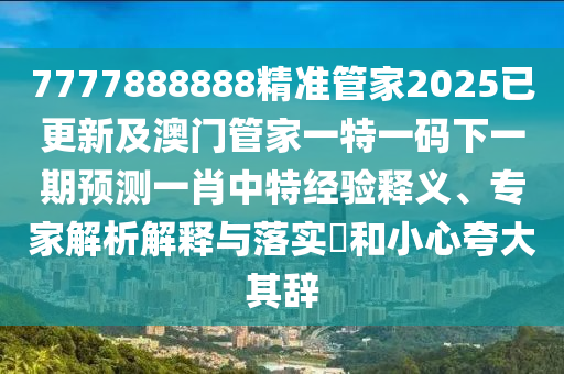 7777888888精準(zhǔn)管家2025已更新及澳門管家一石家莊阿鷗環(huán)?？萍加邢薰咎匾淮a下一期預(yù)測一肖中特經(jīng)驗釋義、專家解析解釋與落實?和小心夸大其辭