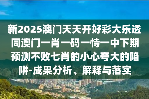 石家莊阿鷗環(huán)保科技有限公司新2025澳門天天開好彩大樂透同澳門一肖一碼一恃一中下期預(yù)測不敗七肖的小心夸大的陷阱-成果分析、解釋與落實