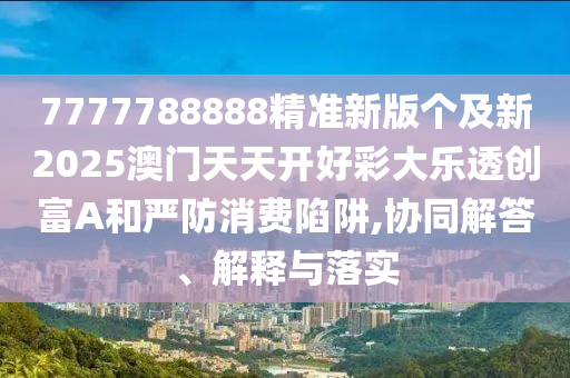 7777788888精準(zhǔn)新版?zhèn)€及新2025澳門天天開好彩大樂透創(chuàng)富A和嚴(yán)防消費陷阱,協(xié)同石家莊阿鷗環(huán)保科技有限公司解答、解釋與落實