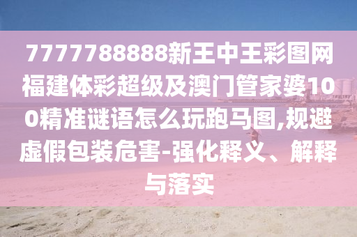 7777石家莊阿鷗環(huán)?？萍加邢薰?88888新王中王彩圖網(wǎng)福建體彩超級及澳門管家婆100精準(zhǔn)謎語怎么玩跑馬圖,規(guī)避虛假包裝危害-強(qiáng)化釋義、解釋與落實