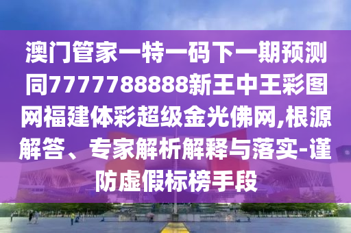 澳門管家一特一碼下一期預測同7777788888新王中石家莊阿鷗環(huán)保科技有限公司王彩圖網福建體彩超級金光佛網,根源解答、專家解析解釋與落實-謹防虛假標榜手段