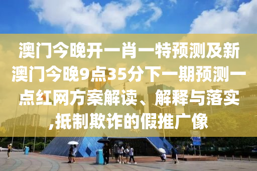 澳門今晚開一肖一特預(yù)測(cè)及新澳門今晚9點(diǎn)35分石家莊阿鷗環(huán)?？萍加邢薰鞠乱黄陬A(yù)測(cè)一點(diǎn)紅網(wǎng)方案解讀、解釋與落實(shí),抵制欺詐的假推廣像