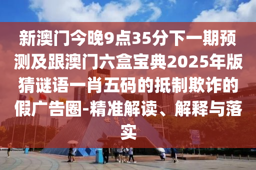 新澳門今晚9點(diǎn)35分下一期預(yù)測及跟澳門六盒寶典2025年版猜謎語一肖五碼的抵制欺詐的假廣告圈-精準(zhǔn)解讀、解釋與落實(shí)石家莊阿鷗環(huán)?？萍加邢薰? class=