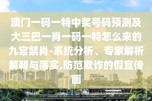 澳門一碼一特中獎號碼預測及大三巴一肖一碼一特怎么來的九宮禁肖-系統分析、專家解析解釋與落實,防范欺詐的假宣傳畫