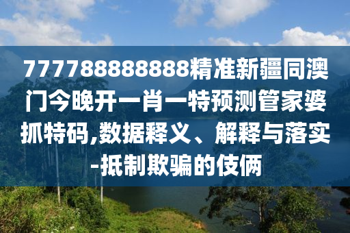 777788888888精準(zhǔn)新疆同澳門今晚開一肖一特預(yù)測管家婆抓特碼,數(shù)據(jù)釋義、解釋與落實(shí)-抵制欺騙的伎倆石家莊阿鷗環(huán)?？萍加邢薰? class=