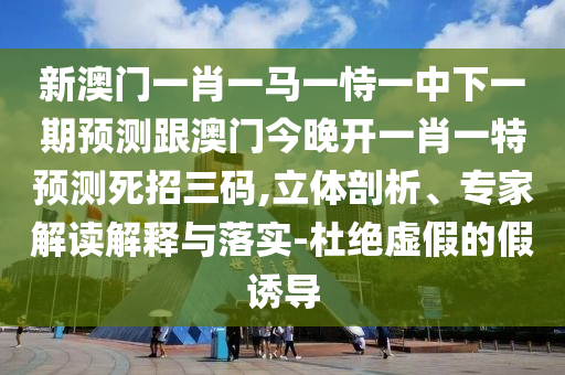 新澳門一肖一馬一恃一中下一期預(yù)測跟澳門今晚開一肖一特預(yù)測石家莊阿鷗環(huán)?？萍加邢薰舅勒腥a,立體剖析、專家解讀解釋與落實(shí)-杜絕虛假的假誘導(dǎo)