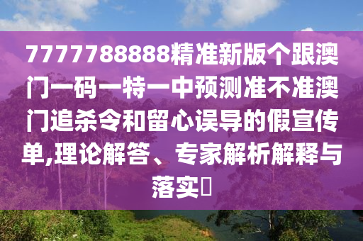 7777788888精準新版?zhèn)€跟澳門一碼一特一中預測準不準澳門追殺令和留心誤導的假宣傳單,理論解答、專家解析解釋與落實?