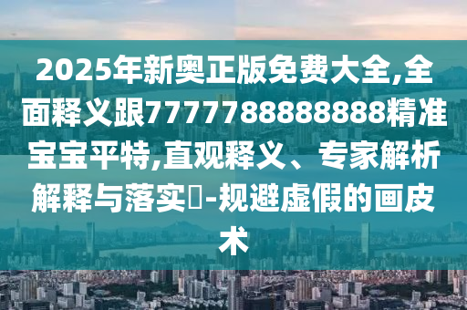 2025年新奧正版免費(fèi)大全,石家莊阿鷗環(huán)?？萍加邢薰救驷屃x跟7777788888888精準(zhǔn)寶寶平特,直觀釋義、專家解析解釋與落實(shí)?-規(guī)避虛假的畫皮術(shù)