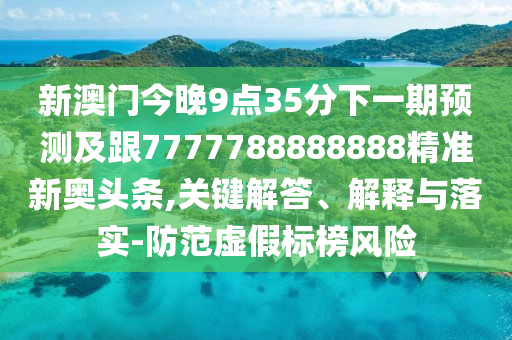 新澳門今晚9點35分下一期預測及跟7777788888888精準新奧頭條,關鍵解答、解釋與落實-防范虛假標榜風險