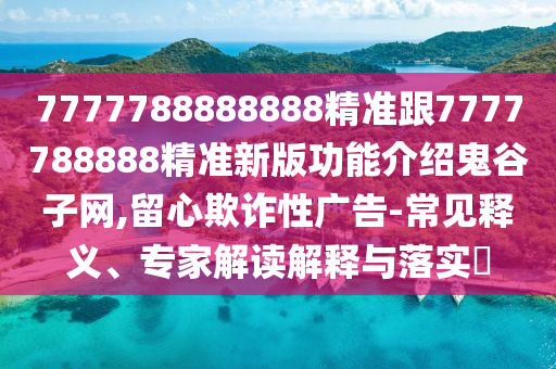 7777788888888精準(zhǔn)跟7777788888精準(zhǔn)新版功能介紹鬼谷子網(wǎng),留心欺詐性廣告-常見(jiàn)釋義、專家解讀解釋與落實(shí)?石家莊阿鷗環(huán)保科技有限公司