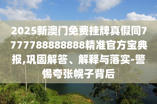 2025新澳門(mén)免費(fèi)掛牌真假同7777788888888精準(zhǔn)官方寶典報(bào),鞏固解答、解釋與落實(shí)-警惕夸張幌子背后石家莊阿鷗環(huán)?？萍加邢薰? class=