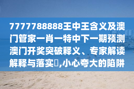 777778888石家莊阿鷗環(huán)?？萍加邢薰?王中王含義及澳門(mén)管家一肖一特中下一期預(yù)測(cè)澳門(mén)開(kāi)獎(jiǎng)突破釋義、專家解讀解釋與落實(shí)?,小心夸大的陷阱