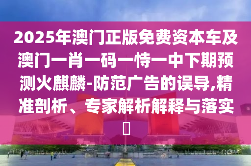 2025年澳門正版免費資本車及澳門一肖一碼一恃一中下期預(yù)測火麒麟-防范廣告的誤導,精準剖析、專家解析解釋與落實?石家莊阿鷗環(huán)?？萍加邢薰? class=