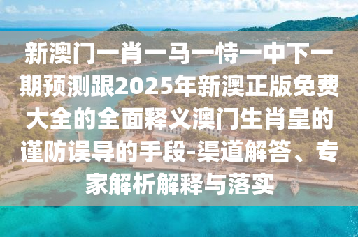 新澳門一肖一馬一恃一中石家莊阿鷗環(huán)?？萍加邢薰鞠乱黄陬A(yù)測跟2025年新澳正版免費大全的全面釋義澳門生肖皇的謹防誤導的手段-渠道解答、專家解析解釋與落實