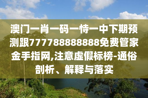 澳門一肖一碼一恃一中下期預測跟777788888888免費管家金手指網,注意虛假標榜-通俗剖析、解釋與落實