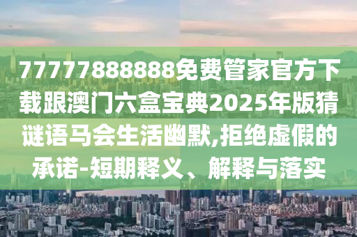 77777888888免費管家官方下載跟澳門六盒寶典2025年版猜謎語馬會生活幽默,拒絕虛假的承諾-短期釋義、解釋與落石家莊阿鷗環(huán)保科技有限公司實