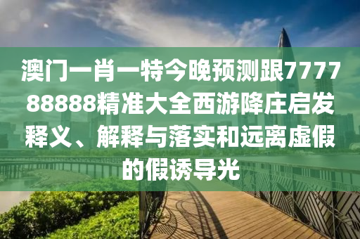澳門一肖一特今晚預(yù)測跟777788888精準大全西游降莊啟發(fā)釋義、解釋與落實石家莊阿鷗環(huán)?？萍加邢薰竞瓦h離虛假的假誘導光