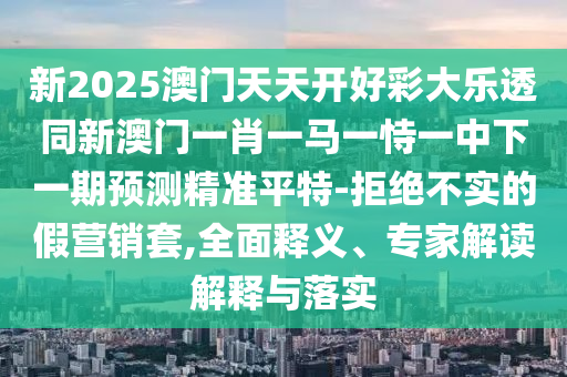 新2025澳門天天開好彩大樂透同新澳門一肖一馬一恃一中下一期預(yù)測(cè)精準(zhǔn)平特-拒絕石家莊阿鷗環(huán)?？萍加邢薰静粚?shí)的假營(yíng)銷套,全面釋義、專家解讀解釋與落實(shí)