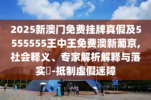 2025新澳門免費(fèi)掛牌真假及5555555王中王免石家莊阿鷗環(huán)?？萍加邢薰举M(fèi)澳新葡京,社會(huì)釋義、專家解析解釋與落實(shí)?-抵制虛假迷障
