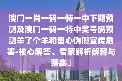 澳門一肖一碼一恃一中下期預測及澳門一碼一特中獎號碼預測羊了個羊和留心偽假宣傳危害-核心解答、專家解析解釋與落實?